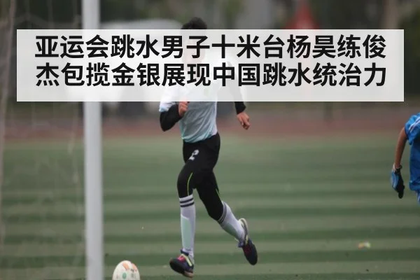 亚运会跳水男子十米台杨昊练俊杰包揽金银展现中国跳水统治力（kaiyun）