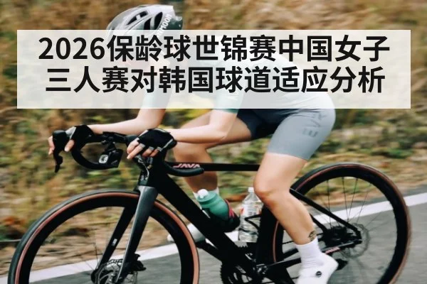 2026保龄球世锦赛中国女子三人赛对韩国球道适应分析（kaiyun）