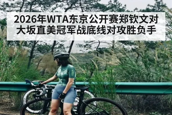 2026年WTA东京公开赛郑钦文对大坂直美冠军战底线对攻胜负手（kaiyun）