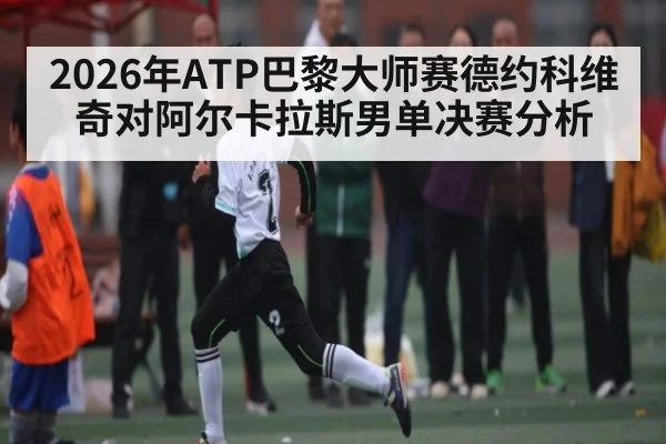 2026年ATP巴黎大师赛德约科维奇对阿尔卡拉斯男单决赛分析（kaiyun）