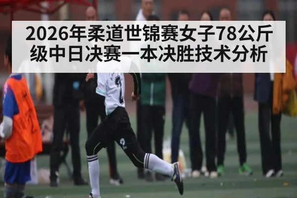 2026年柔道世锦赛女子78公斤级中日决赛一本决胜技术分析