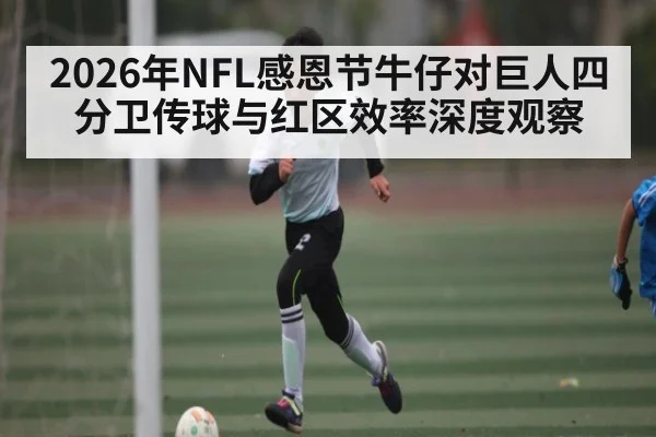 2026年NFL感恩节牛仔对巨人四分卫传球与红区效率深度观察